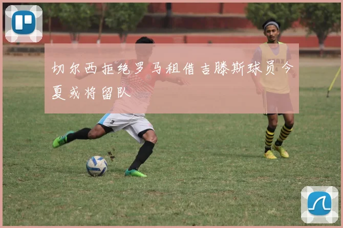 切尔西拒绝罗马租借吉滕斯球员今夏或将留队